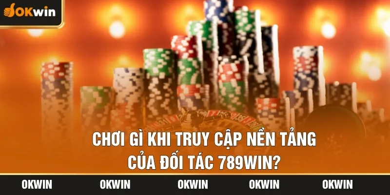 Chơi gì khi truy cập nền tảng của đối tác 789win?