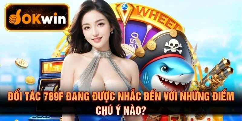 Đối Tác 789f Đang Được Nhắc Đến Với Những Điểm Chú Ý Nào?